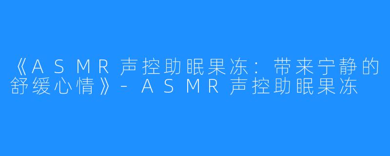 《ASMR声控助眠果冻：带来宁静的舒缓心情》-ASMR声控助眠果冻