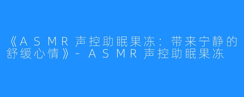 《ASMR声控助眠果冻：带来宁静的舒缓心情》-ASMR声控助眠果冻