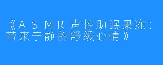 《ASMR声控助眠果冻：带来宁静的舒缓心情》