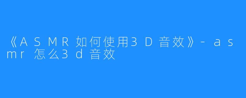 《ASMR如何使用3D音效》-asmr怎么3d音效