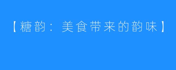 【糖韵：美食带来的韵味】
