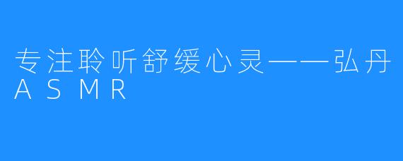 专注聆听舒缓心灵——弘丹ASMR