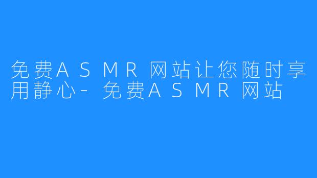 免费ASMR网站让您随时享用静心-免费ASMR网站