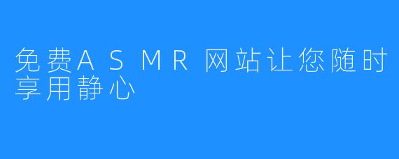 免费ASMR网站让您随时享用静心