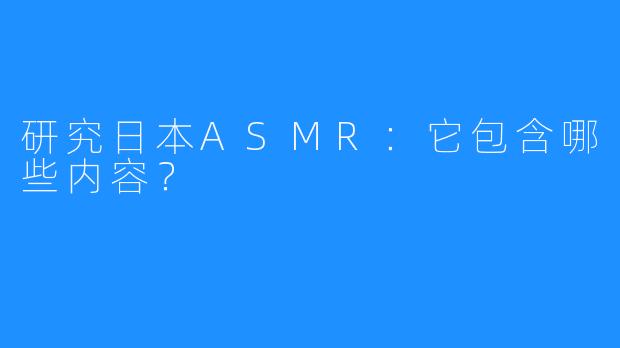 研究日本ASMR：它包含哪些内容？