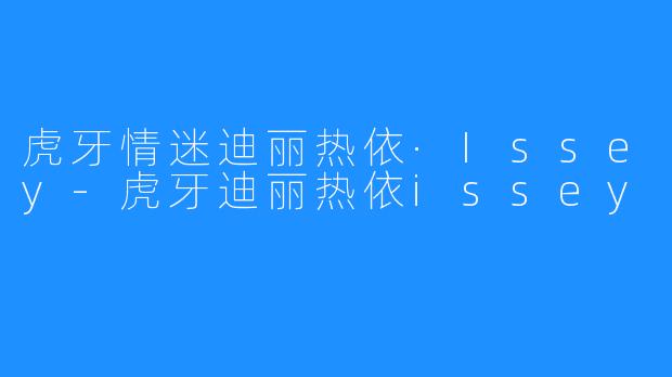 虎牙情迷迪丽热依·Issey-虎牙迪丽热依issey