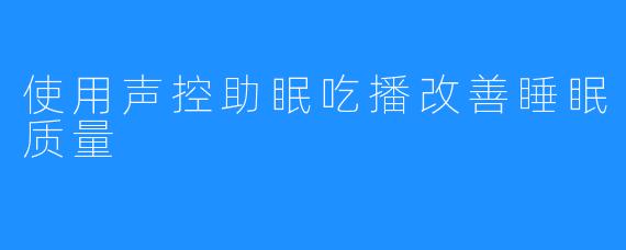 使用声控助眠吃播改善睡眠质量 