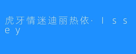 虎牙情迷迪丽热依·Issey