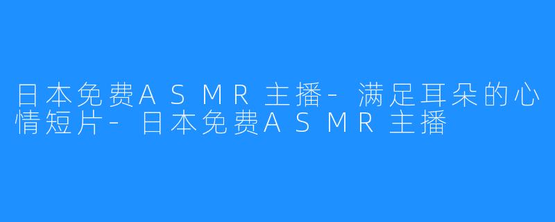 日本免费ASMR主播-满足耳朵的心情短片-日本免费ASMR主播