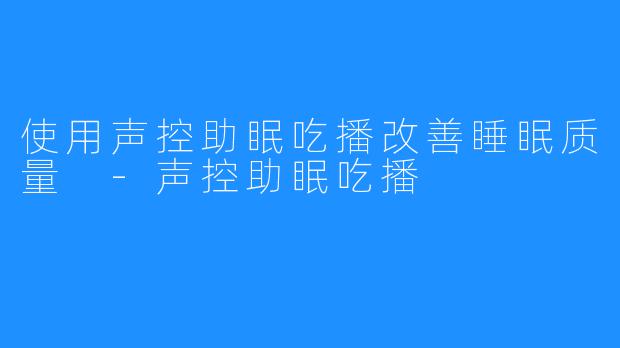 使用声控助眠吃播改善睡眠质量 -声控助眠吃播