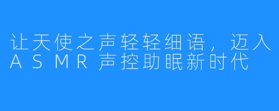 让天使之声轻轻细语，迈入ASMR声控助眠新时代