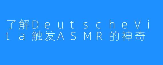 了解DeutscheVita触发ASMR的神奇