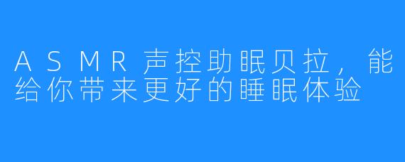 ASMR声控助眠贝拉，能给你带来更好的睡眠体验