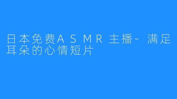 日本免费ASMR主播-满足耳朵的心情短片