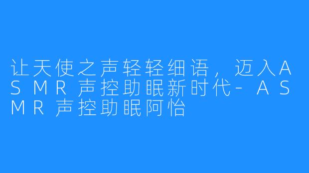 让天使之声轻轻细语，迈入ASMR声控助眠新时代-ASMR声控助眠阿怡