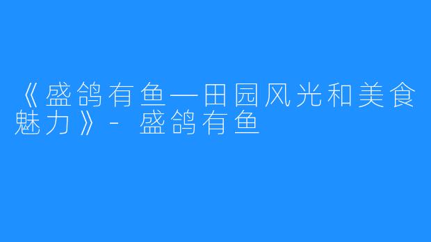 《盛鸽有鱼—田园风光和美食魅力》-盛鸽有鱼