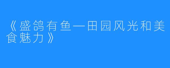 《盛鸽有鱼—田园风光和美食魅力》