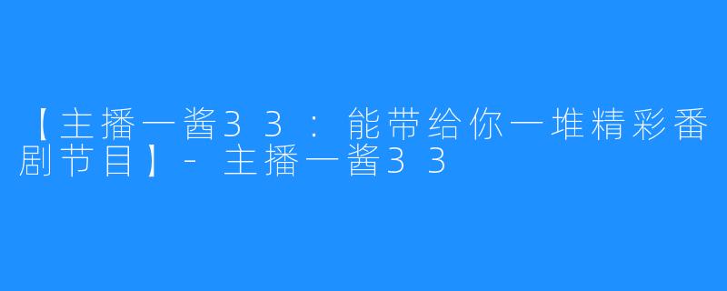 【主播一酱33：能带给你一堆精彩番剧节目】-主播一酱33