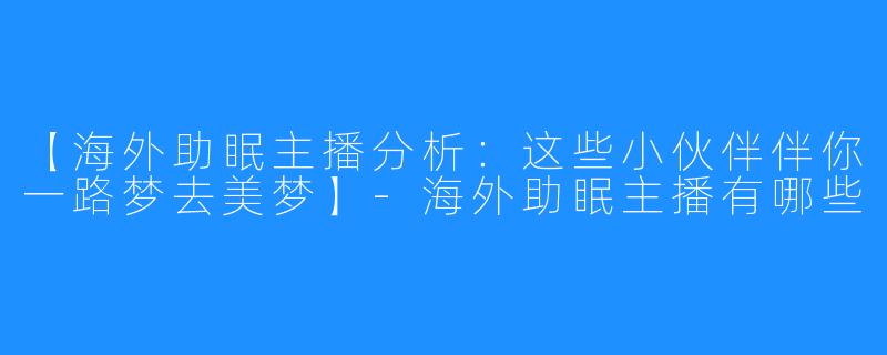 【海外助眠主播分析：这些小伙伴伴你一路梦去美梦】-海外助眠主播有哪些