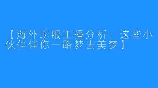 【海外助眠主播分析：这些小伙伴伴你一路梦去美梦】