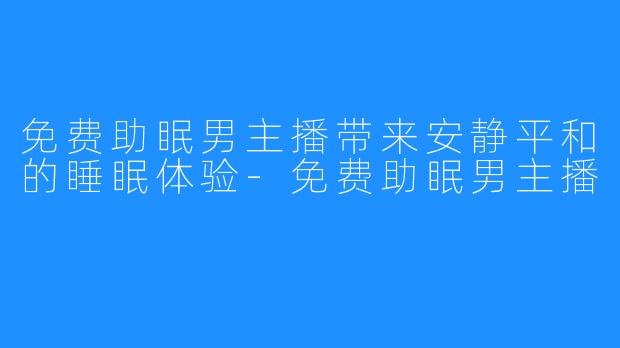 免费助眠男主播带来安静平和的睡眠体验-免费助眠男主播