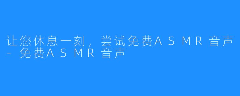 让您休息一刻，尝试免费ASMR音声-免费ASMR音声