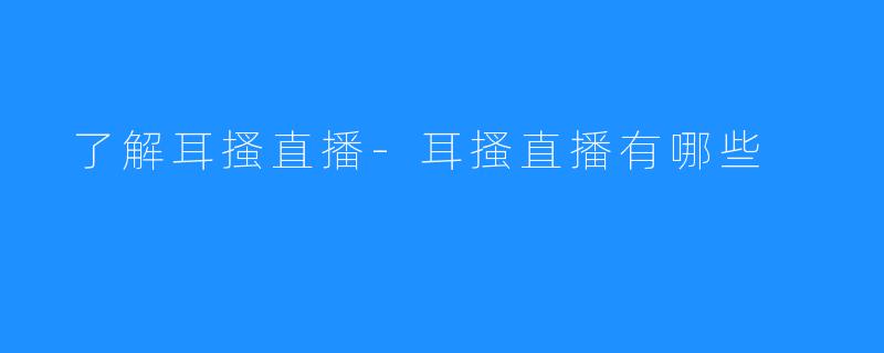  了解耳搔直播-耳搔直播有哪些