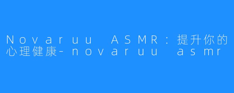 Novaruu ASMR：提升你的心理健康-novaruu asmr