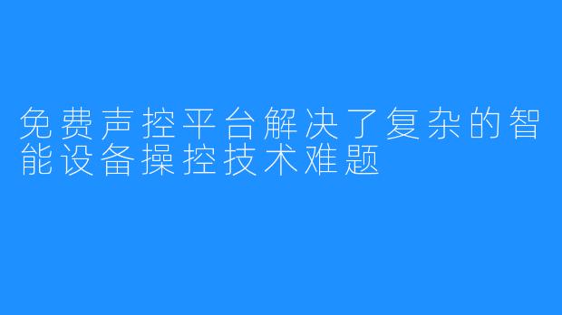 免费声控平台解决了复杂的智能设备操控技术难题