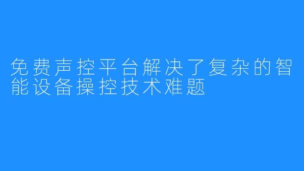 免费声控平台解决了复杂的智能设备操控技术难题