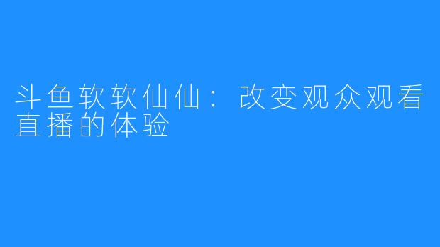 斗鱼软软仙仙：改变观众观看直播的体验
