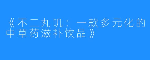 《不二丸叽：一款多元化的中草药滋补饮品》