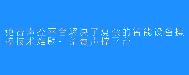 免费声控平台解决了复杂的智能设备操控技术难题-免费声控平台