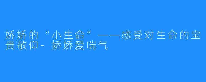 娇娇的“小生命”——感受对生命的宝贵敬仰-娇娇爱喘气