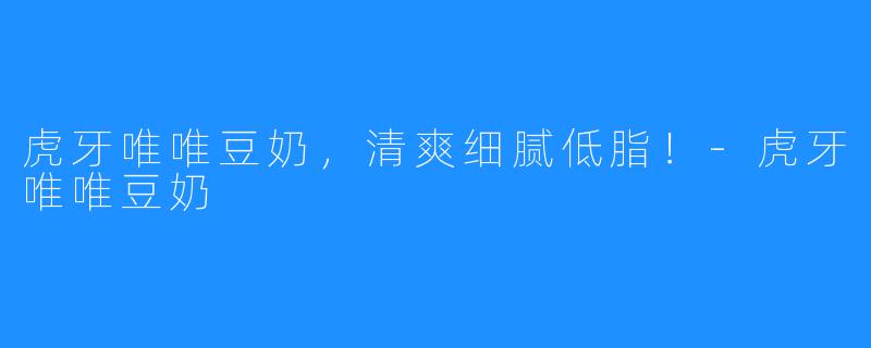 虎牙唯唯豆奶，清爽细腻低脂！-虎牙唯唯豆奶