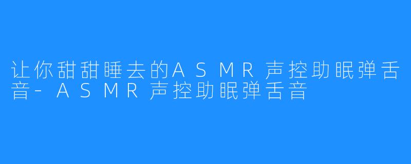 让你甜甜睡去的ASMR声控助眠弹舌音-ASMR声控助眠弹舌音