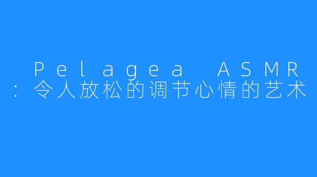  Pelagea ASMR：令人放松的调节心情的艺术
