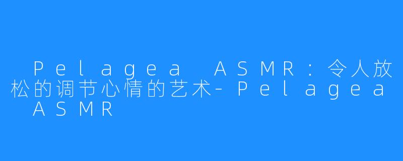  Pelagea ASMR：令人放松的调节心情的艺术-Pelagea ASMR