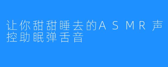 让你甜甜睡去的ASMR声控助眠弹舌音