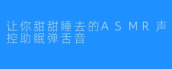 让你甜甜睡去的ASMR声控助眠弹舌音