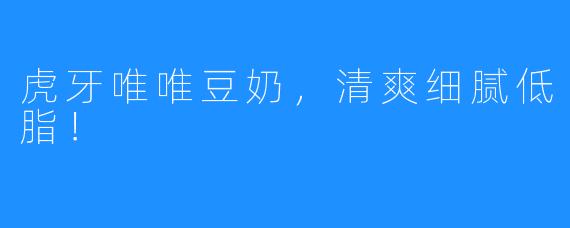 虎牙唯唯豆奶，清爽细腻低脂！