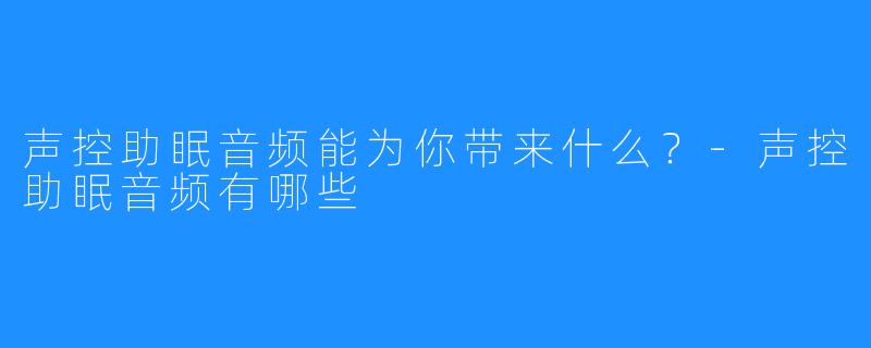 声控助眠音频能为你带来什么？-声控助眠音频有哪些