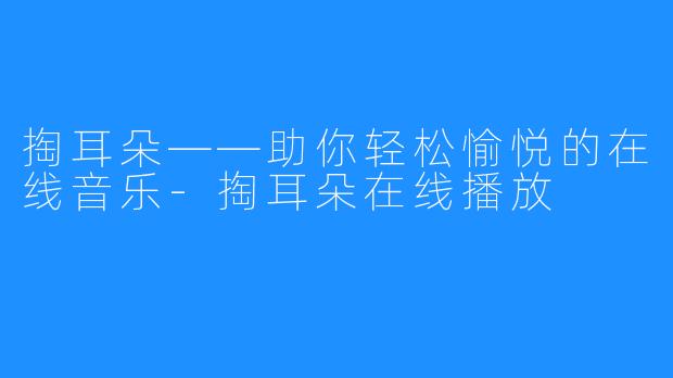 掏耳朵——助你轻松愉悦的在线音乐-掏耳朵在线播放