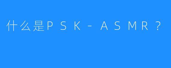 什么是PSK-ASMR？