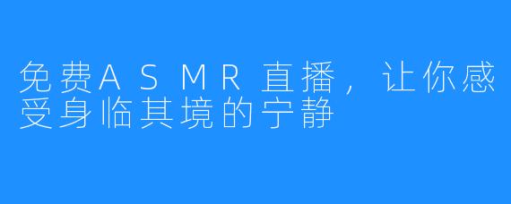 免费ASMR直播，让你感受身临其境的宁静