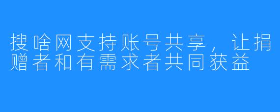 搜啥网支持账号共享，让捐赠者和有需求者共同获益