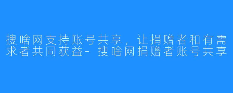 搜啥网支持账号共享，让捐赠者和有需求者共同获益-搜啥网捐赠者账号共享
