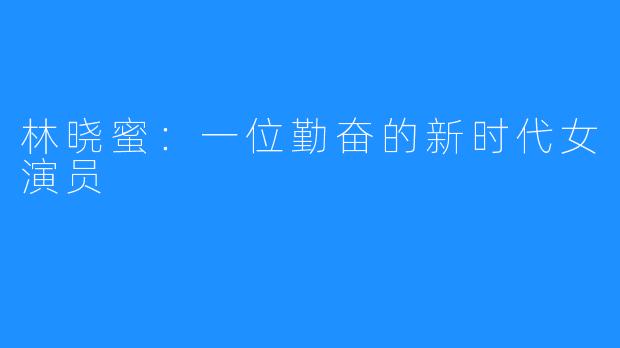 林晓蜜：一位勤奋的新时代女演员