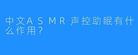 中文ASMR声控助眠有什么作用？
