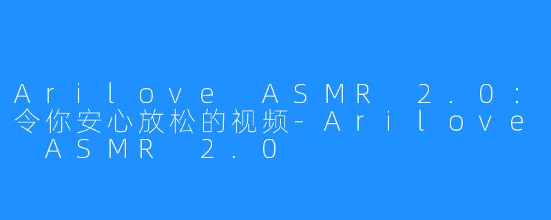 Arilove ASMR 2.0：令你安心放松的视频-Arilove ASMR 2.0